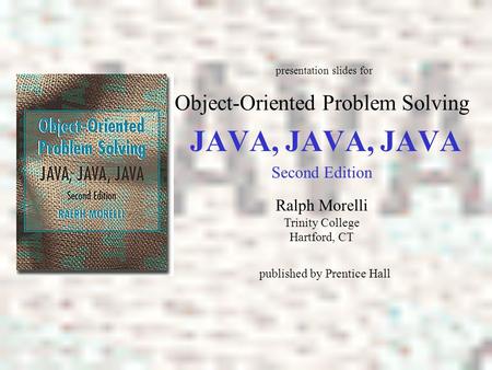 JAVA, JAVA, JAVA Object-Oriented Problem Solving Ralph Morelli Trinity College Hartford, CT presentation slides for published by Prentice Hall Second Edition.
