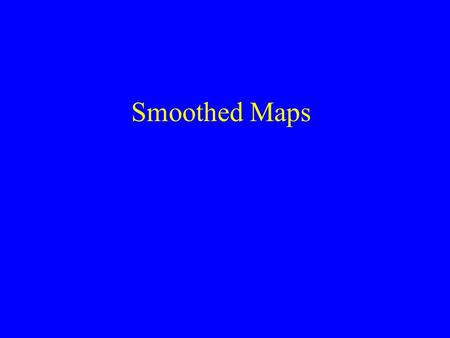 Smoothed Maps. This is a Smoothed Map Ideas Behind Smoothing To avoid arbitrary political boundaries To adjust unstable estimates towards a global mean.