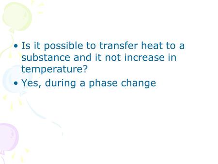 Is it possible to transfer heat to a substance and it not increase in temperature? Yes, during a phase change.