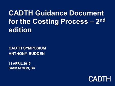 CADTH Guidance Document for the Costing Process – 2 nd edition CADTH SYMPOSIUM ANTHONY BUDDEN 13 APRIL 2015 SASKATOON, SK.
