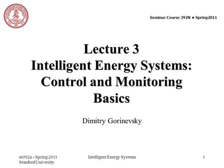 Ee392n - Spring 2011 Stanford University Intelligent Energy Systems 1 Lecture 3 Intelligent Energy Systems: Control and Monitoring Basics Dimitry Gorinevsky.
