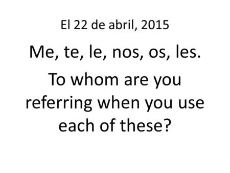 El 22 de abril, 2015 Me, te, le, nos, os, les. To whom are you referring when you use each of these?