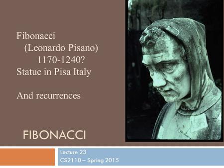 FIBONACCI Lecture 23 CS2110 – Spring 2015 Fibonacci (Leonardo Pisano) 1170-1240? Statue in Pisa Italy And recurrences.