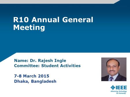 R10 Annual General Meeting Name: Dr. Rajesh Ingle Committee: Student Activities 7-8 March 2015 Dhaka, Bangladesh.