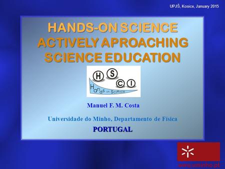 HANDS-ON SCIENCE ACTIVELY APROACHING SCIENCE EDUCATION Manuel F. M. Costa Universidade do Minho, Departamento de FísicaPORTUGAL www.uminho.pt UPJŠ, Kosice,