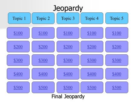 Jeopardy $100 Topic 1Topic 2Topic 3Topic 4Topic 5 $200 $300 $400 $500 $400 $300 $200 $100 $500 $400 $300 $200 $100 $500 $400 $300 $200 $100 $500 $400.
