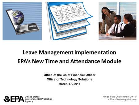 Leave Management Implementation EPA’s New Time and Attendance Module Office of the Chief Financial Officer Office of Technology Solutions March 17, 2015.