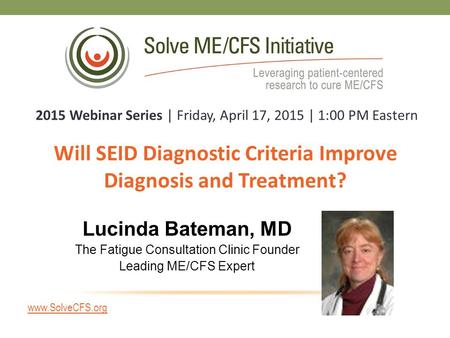 Will SEID Diagnostic Criteria Improve Diagnosis and Treatment? 2015 Webinar Series | Friday, April 17, 2015 | 1:00 PM Eastern Lucinda Bateman, MD The Fatigue.