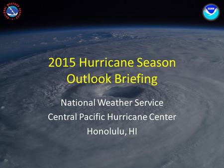2015 Hurricane Season Outlook Briefing National Weather Service Central Pacific Hurricane Center Honolulu, HI.
