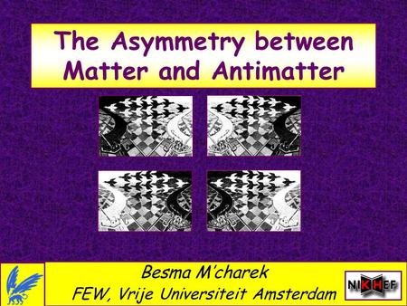 The Asymmetry between Matter and Antimatter Besma M’charek FEW, Vrije Universiteit Amsterdam.