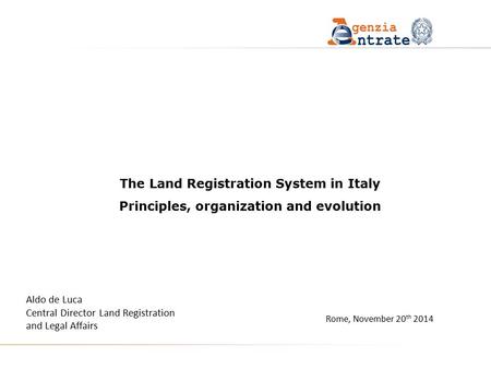 Rome, November 20 th 2014 The Land Registration System in Italy Principles, organization and evolution Aldo de Luca Central Director Land Registration.