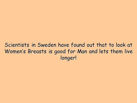 Scientists in Sweden have found out that to look at Women’s Breasts is good for Man and lets them live longer!