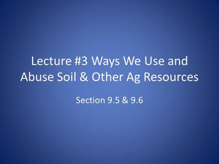 Lecture #3 Ways We Use and Abuse Soil & Other Ag Resources