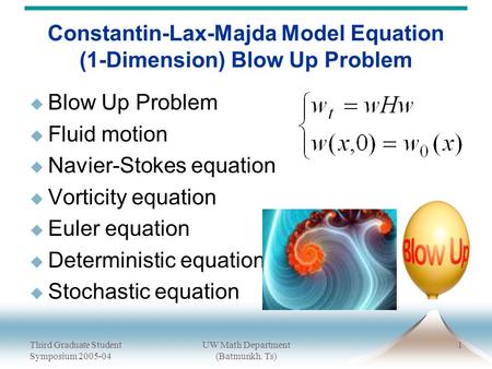 Third Graduate Student Symposium 2005-04 UW Math Department (Batmunkh. Ts) 1 Constantin-Lax-Majda Model Equation (1-Dimension) Blow Up Problem  Blow Up.