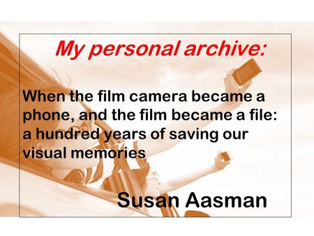 My personal archive: When the film camera became a phone, and the film became a file: a hundred years of saving our visual memories Susan Aasman.