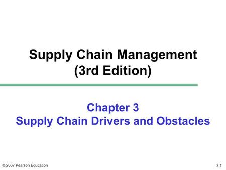 © 2007 Pearson Education 3-1 Chapter 3 Supply Chain Drivers and Obstacles Supply Chain Management (3rd Edition)