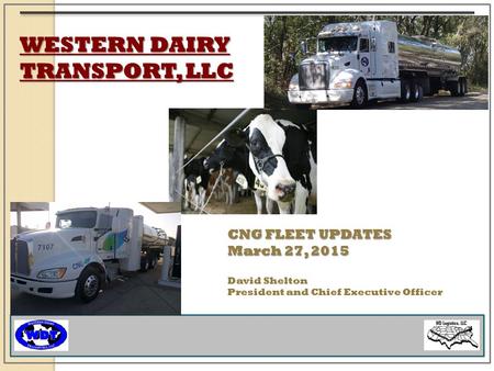 WESTERN DAIRY TRANSPORT, LLC CNG FLEET UPDATES March 27, 2015 David Shelton President and Chief Executive Officer.