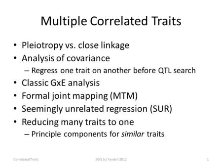 Multiple Correlated Traits Pleiotropy vs. close linkage Analysis of covariance – Regress one trait on another before QTL search Classic GxE analysis Formal.