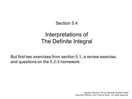 Applied Calculus, 3/E by Deborah Hughes-Hallet Copyright 2006 by John Wiley & Sons. All rights reserved. Section 5.4 Interpretations of The Definite Integral.