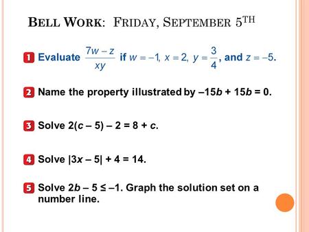 B ELL W ORK : F RIDAY, S EPTEMBER 5 TH Name the property illustrated by –15b + 15b = 0. Solve 2(c – 5) – 2 = 8 + c. Solve |3x – 5| + 4 = 14. Solve 2b –