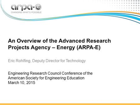 An Overview of the Advanced Research Projects Agency – Energy (ARPA-E) Eric Rohlfing, Deputy Director for Technology Engineering Research Council Conference.