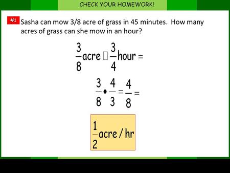 CHECK YOUR HOMEWORK! #1 Sasha can mow 3/8 acre of grass in 45 minutes. How many acres of grass can she mow in an hour?