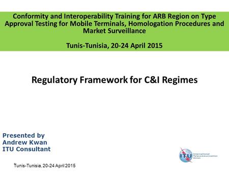 1 Regulatory Framework for C&I Regimes Presented by Andrew Kwan ITU Consultant Conformity and Interoperability Training for ARB Region on Type Approval.