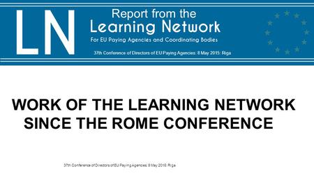 WORK OF THE LEARNING NETWORK SINCE THE ROME CONFERENCE 37th Conference of Directors of EU Paying Agencies: 8 May 2015: Riga Report from the.