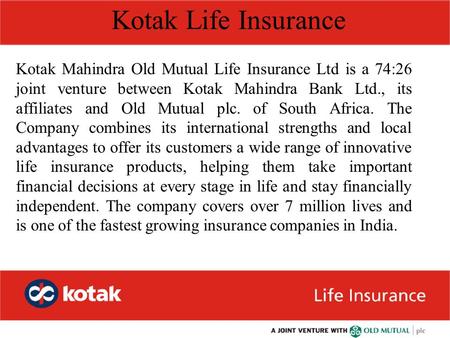 Kotak Mahindra Old Mutual Life Insurance Ltd is a 74:26 joint venture between Kotak Mahindra Bank Ltd., its affiliates and Old Mutual plc. of South Africa.