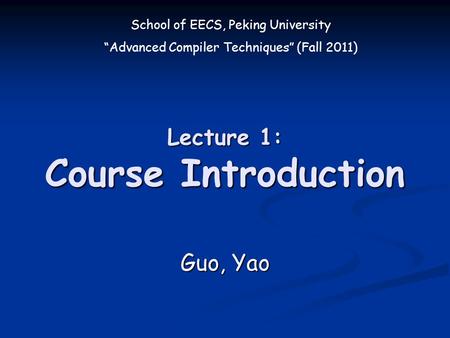 School of EECS, Peking University “Advanced Compiler Techniques” (Fall 2011) Lecture 1: Course Introduction Guo, Yao.