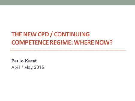 THE NEW CPD / CONTINUING COMPETENCE REGIME: WHERE NOW? Paulo Karat April / May 2015.