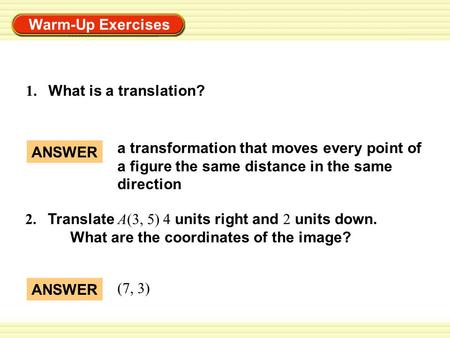 Warm-Up Exercises 1. What is a translation? ANSWER a transformation that moves every point of a figure the same distance in the same direction ANSWER (7,