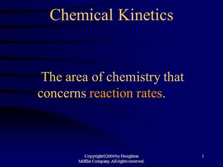 Copyright©2000 by Houghton Mifflin Company. All rights reserved. 1 Chemical Kinetics The area of chemistry that concerns reaction rates.