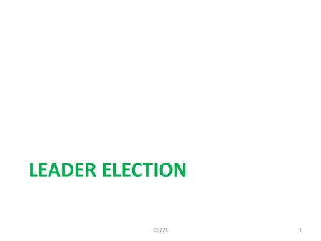 LEADER ELECTION CS 2711. Election Algorithms Many distributed algorithms need one process to act as coordinator – Doesn’t matter which process does the.