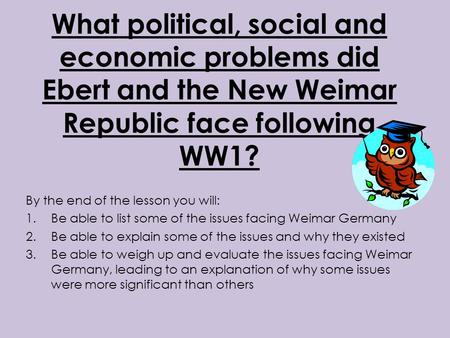 What political, social and economic problems did Ebert and the New Weimar Republic face following WW1? By the end of the lesson you will: Be able to list.