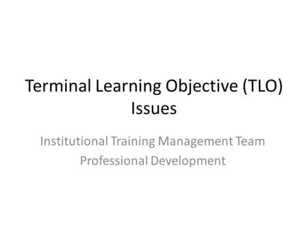 Terminal Learning Objective (TLO) Issues Institutional Training Management Team Professional Development.