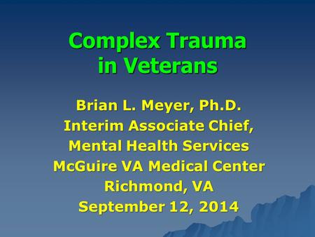 Complex Trauma in Veterans Brian L. Meyer, Ph.D. Interim Associate Chief, Mental Health Services McGuire VA Medical Center Richmond, VA September 12, 2014.