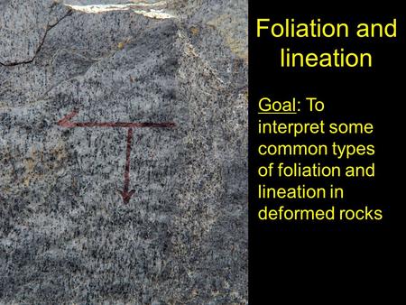 Foliation and lineation Goal: To interpret some common types of foliation and lineation in deformed rocks.