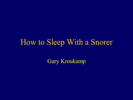 How to Sleep With a Snorer Gary Kroukamp. “Laugh and the world laughs with you; snore and you sleep alone.” anon.