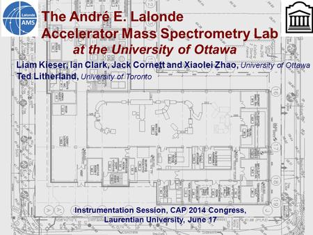 Liam Kieser, Ian Clark, Jack Cornett and Xiaolei Zhao, University of Ottawa Ted Litherland, University of Toronto Instrumentation Session, CAP 2014 Congress,