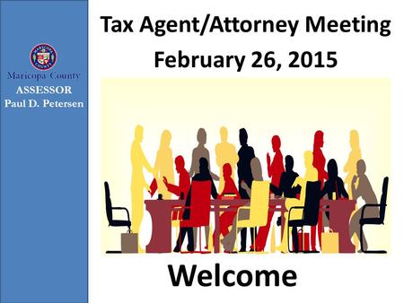 Welcome Tax Agent/Attorney Meeting February 26, 2015 ASSESSOR Paul D. Petersen.