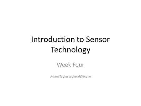 Introduction to Sensor Technology Week Four Adam Taylor
