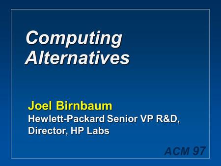 ACM 97 Computing Alternatives Joel Birnbaum Hewlett-Packard Senior VP R&D, Director, HP Labs.