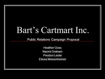 Bart’s Cartmart Inc. Heather Goss Naomi Graham Preston Leslie Elissa Meisenheimer Public Relations Campaign Proposal.