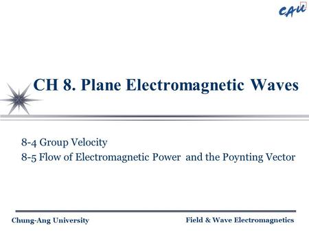 Chung-Ang University Field & Wave Electromagnetics CH 8. Plane Electromagnetic Waves 8-4 Group Velocity 8-5 Flow of Electromagnetic Power and the Poynting.