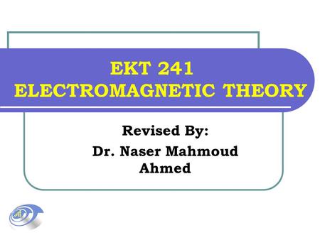 EKT 241 ELECTROMAGNETIC THEORY Revised By: Dr. Naser Mahmoud Ahmed.