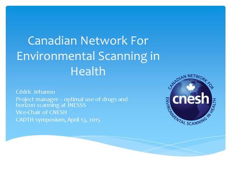Canadian Network For Environmental Scanning in Health Cédric Jehanno Project manager – optimal use of drugs and horizon scanning at INESSS Vice-Chair of.