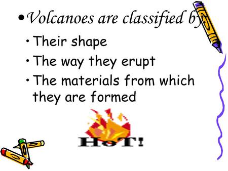 Volcanoes are classified by: Their shape The way they erupt The materials from which they are formed.