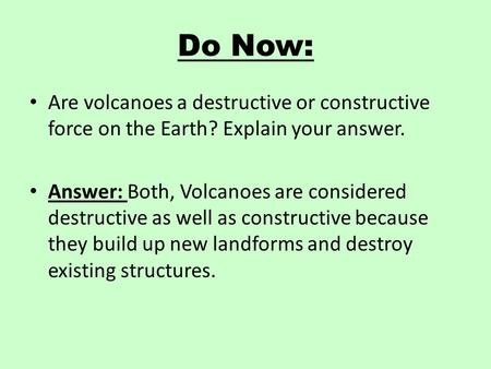Do Now: Are volcanoes a destructive or constructive force on the Earth? Explain your answer. Answer: Both, Volcanoes are considered destructive as well.