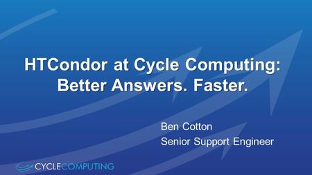 HTCondor at Cycle Computing: Better Answers. Faster. Ben Cotton Senior Support Engineer.